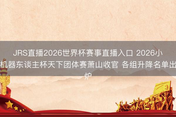 JRS直播2026世界杯赛事直播入口 2026小明机器东谈主杯天下团体赛萧山收官 各组升降名单出炉