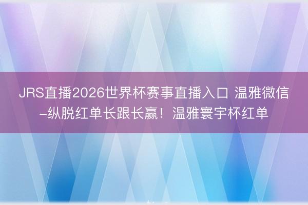 JRS直播2026世界杯赛事直播入口 温雅微信-纵脱红单长跟长赢!温雅寰宇杯红单