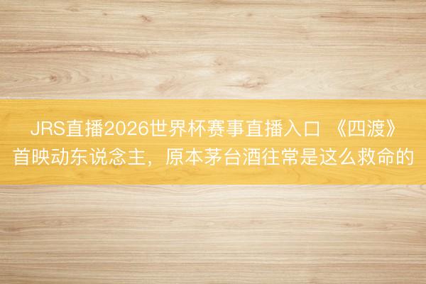 JRS直播2026世界杯赛事直播入口 《四渡》首映动东说念主,原本茅台酒往常是这么救命的