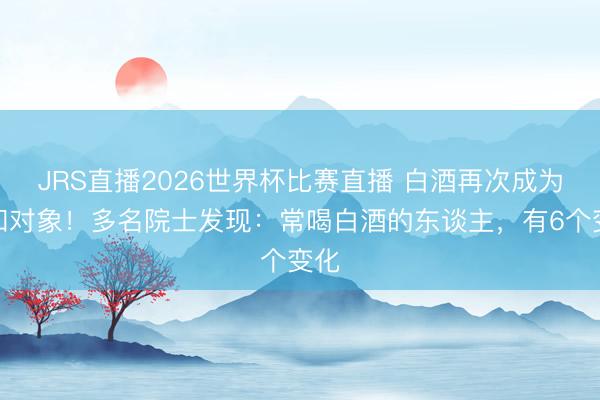 JRS直播2026世界杯比赛直播 白酒再次成为柔和对象！多名院士发现：常喝白酒的东谈主，有6个变化