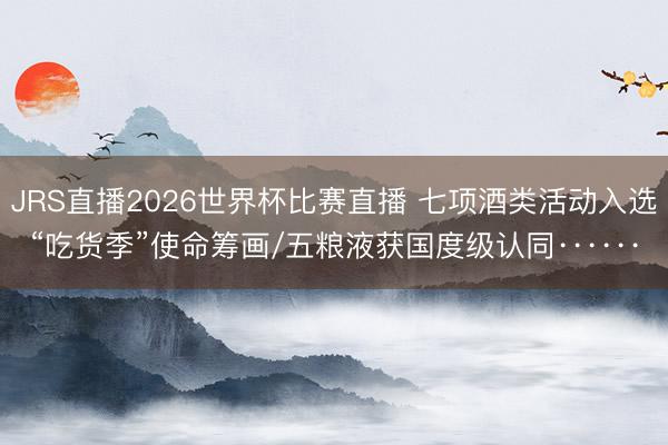 JRS直播2026世界杯比赛直播 七项酒类活动入选“吃货季”使命筹画/五粮液获国度级认同······