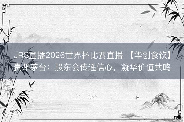 JRS直播2026世界杯比赛直播 【华创食饮】贵州茅台:股东会传递信心,凝华价值共鸣