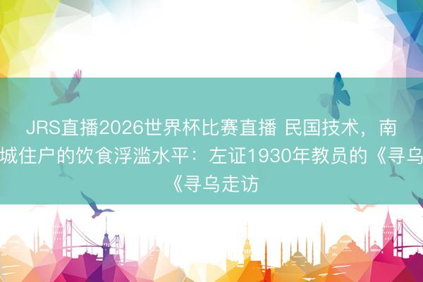 JRS直播2026世界杯比赛直播 民国技术,南边县城住户的饮食浮滥水平:左证1930年教员的《寻乌走访