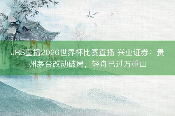JRS直播2026世界杯比赛直播 兴业证券:贵州茅台改动破局,轻舟已过万重山