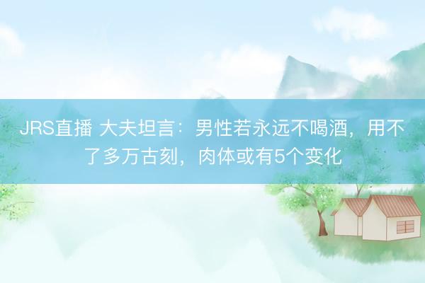 JRS直播 大夫坦言:男性若永远不喝酒,用不了多万古刻,肉体或有5个变化