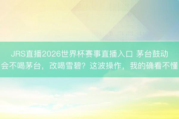 JRS直播2026世界杯赛事直播入口 茅台鼓动会不喝茅台,改喝雪碧?这波操作,我的确看不懂