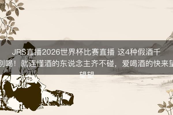 JRS直播2026世界杯比赛直播 这4种假酒千万别喝!就连懂酒的东说念主齐不碰,爱喝酒的快来望望