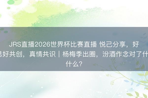 JRS直播2026世界杯比赛直播 悦己分享,好意思好共创,真情共识|杨梅季出圈,汾酒作念对了什么?