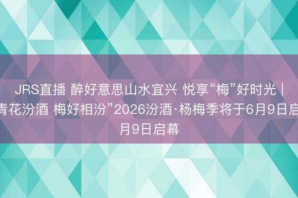 JRS直播 醉好意思山水宜兴 悦享“梅”好时光 | “青花汾酒 梅好相汾”2026汾酒·杨梅季将于6月9日启幕