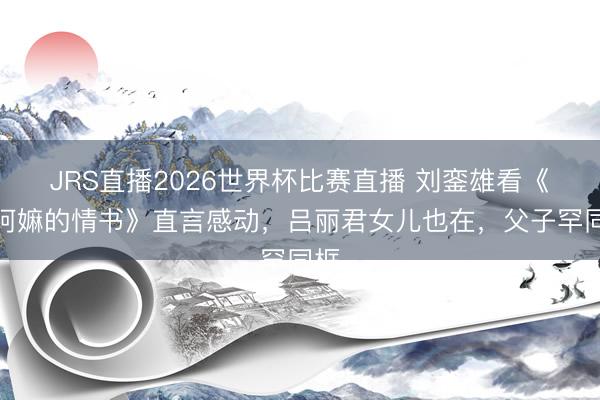 JRS直播2026世界杯比赛直播 刘銮雄看《给阿嫲的情书》直言感动,吕丽君女儿也在,父子罕同框