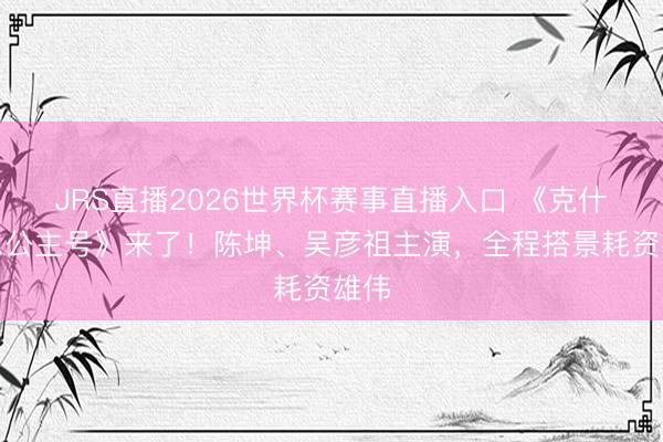 JRS直播2026世界杯赛事直播入口 《克什米尔公主号》来了!陈坤、吴彦祖主演,全程搭景耗资雄伟