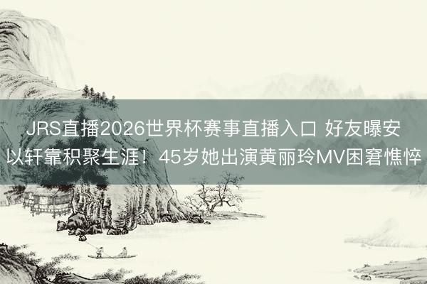 JRS直播2026世界杯赛事直播入口 好友曝安以轩靠积聚生涯!45岁她出演黄丽玲MV困窘憔悴