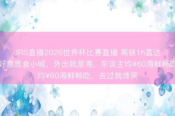 JRS直播2026世界杯比赛直播 高铁1h直达,最“隐形”的好意思食小城,外出就是海,东谈主均¥60海鲜畅吃,去过就馋哭