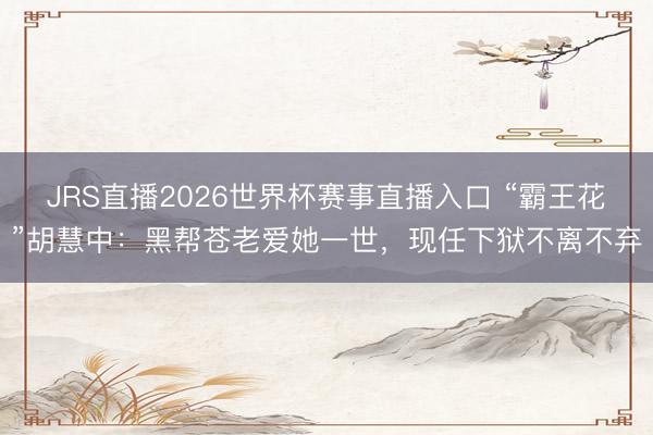 JRS直播2026世界杯赛事直播入口 “霸王花”胡慧中:黑帮苍老爱她一世,现任下狱不离不弃
