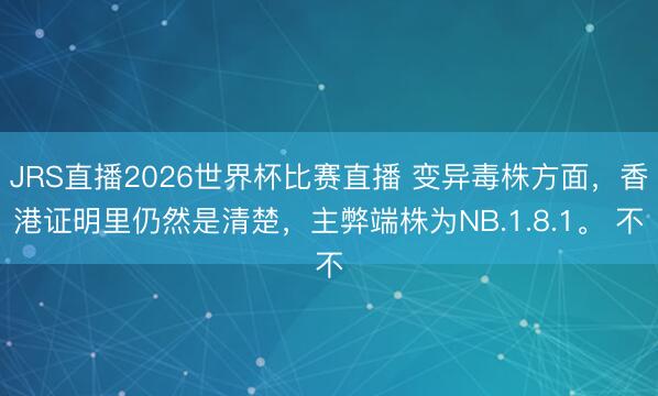 JRS直播2026世界杯比赛直播 变异毒株方面,香港证明里仍然是清楚,主弊端株为NB.1.8.1。 不