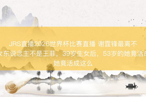 JRS直播2026世界杯比赛直播 谢霆锋最离不开的女东说念主不是王菲,39岁生女后,53岁的她竟活成这么