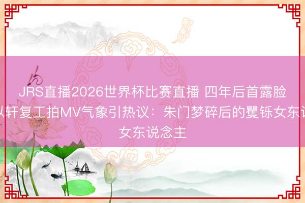 JRS直播2026世界杯比赛直播 四年后首露脸!安以轩复工拍MV气象引热议:朱门梦碎后的矍铄女东说念主