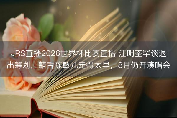 JRS直播2026世界杯比赛直播 汪明荃罕谈退出筹划，齰舌陈敏儿走得太早，8月仍开演唱会