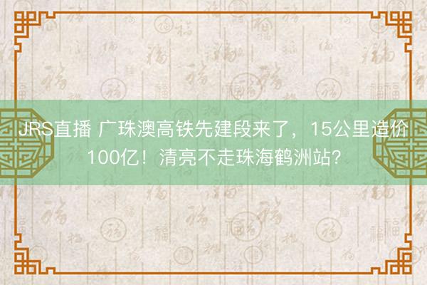 JRS直播 广珠澳高铁先建段来了，15公里造价100亿！清亮不走珠海鹤洲站？