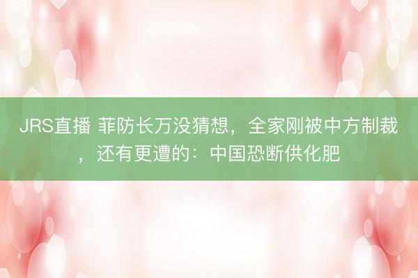 JRS直播 菲防长万没猜想,全家刚被中方制裁,还有更遭的:中国恐断供化肥