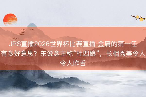 JRS直播2026世界杯比赛直播 金庸的第一任太太有多好意思?东说念主称“杜四娘”,长相秀美令人咋舌