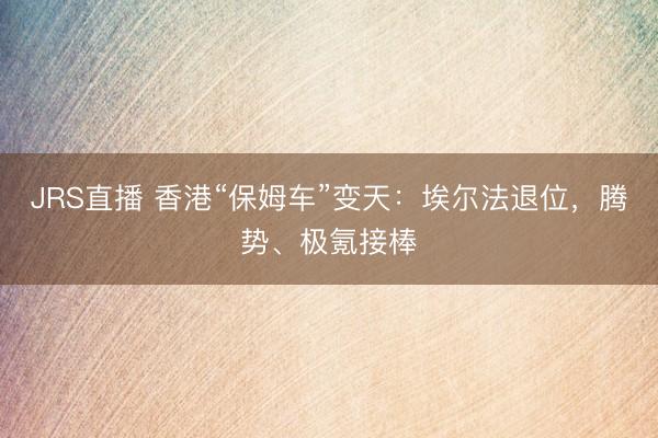 JRS直播 香港“保姆车”变天:埃尔法退位,腾势、极氪接棒