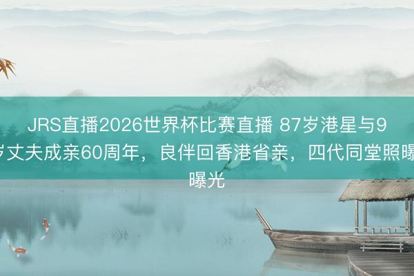 JRS直播2026世界杯比赛直播 87岁港星与90岁丈夫成亲60周年,良伴回香港省亲,四代同堂照曝光