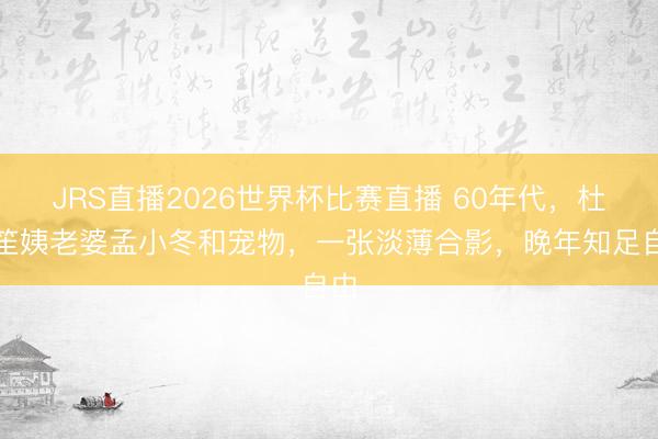 JRS直播2026世界杯比赛直播 60年代,杜月笙姨老婆孟小冬和宠物,一张淡薄合影,晚年知足自由
