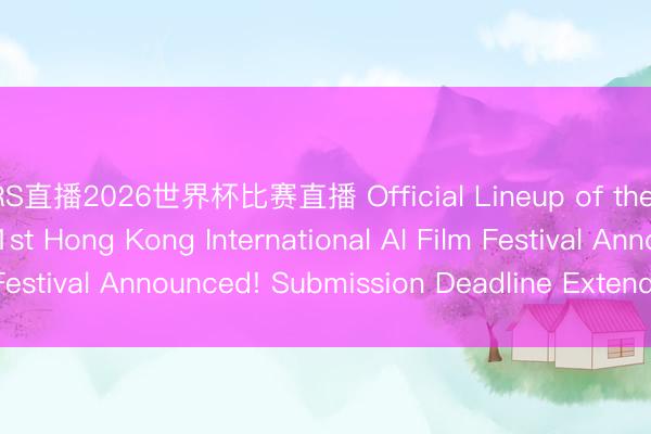 JRS直播2026世界杯比赛直播 Official Lineup of the Final Jury for the 1st Hong Kong International AI Film Festival Announced! Submission Deadline Extended to May 11
