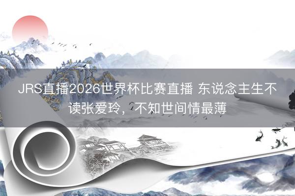 JRS直播2026世界杯比赛直播 东说念主生不读张爱玲,不知世间情最薄
