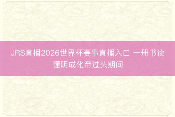 JRS直播2026世界杯赛事直播入口 一册书读懂明成化帝过头期间