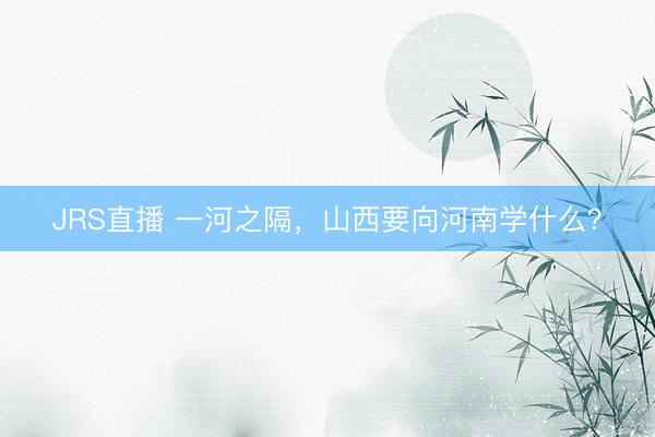 JRS直播 一河之隔，山西要向河南学什么？