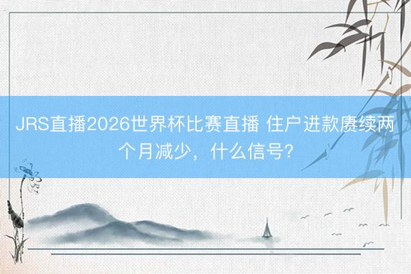 JRS直播2026世界杯比赛直播 住户进款赓续两个月减少，什么信号？
