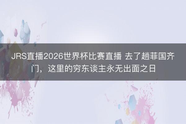 JRS直播2026世界杯比赛直播 去了趟菲国齐门,这里的穷东谈主永无出面之日