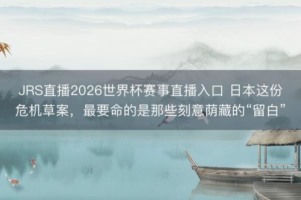 JRS直播2026世界杯赛事直播入口 日本这份危机草案,最要命的是那些刻意荫藏的“留白”