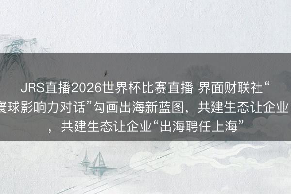 JRS直播2026世界杯比赛直播 界面财联社“2026中国企业寰球影响力对话”勾画出海新蓝图,共建生态让企业“出海聘任上海”