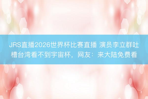 JRS直播2026世界杯比赛直播 演员李立群吐槽台湾看不到宇宙杯，网友：来大陆免费看