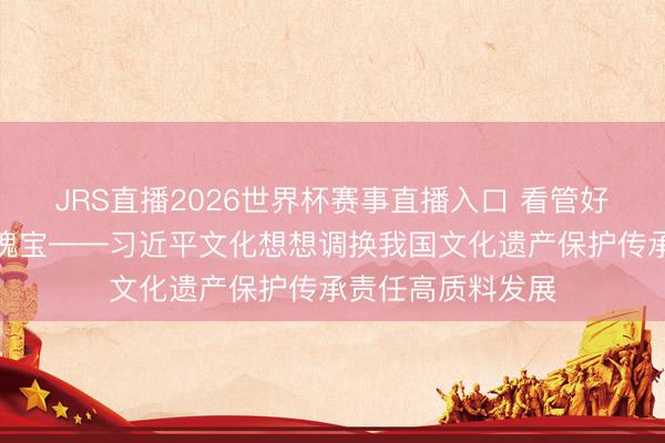 JRS直播2026世界杯赛事直播入口 看管好中华英才的文化瑰宝——习近平文化想想调换我国文化遗产保护传承责任高质料发展