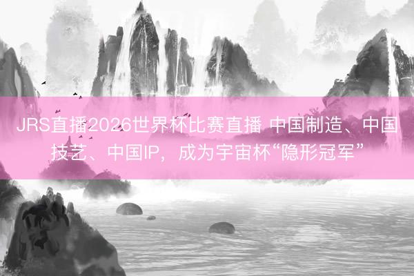 JRS直播2026世界杯比赛直播 中国制造、中国技艺、中国IP,成为宇宙杯“隐形冠军”