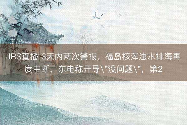 JRS直播 3天内两次警报,福岛核浑浊水排海再度中断,东电称开导