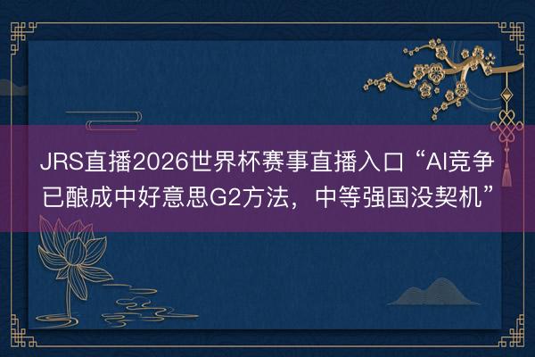 JRS直播2026世界杯赛事直播入口 “AI竞争已酿成中好意思G2方法,中等强国没契机”