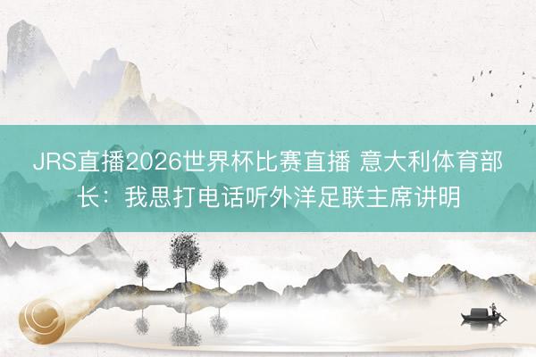 JRS直播2026世界杯比赛直播 意大利体育部长：我思打电话听外洋足联主席讲明