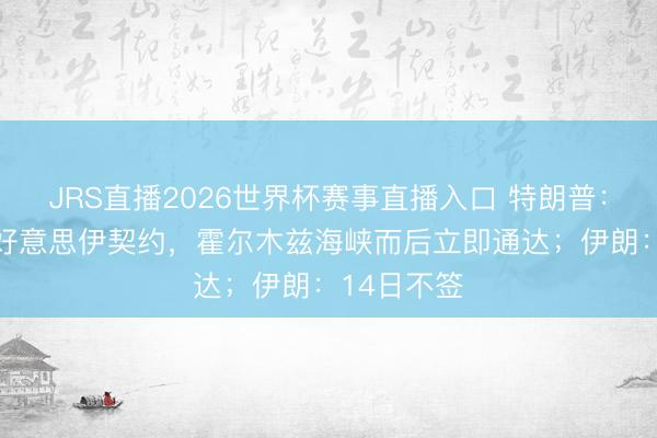 JRS直播2026世界杯赛事直播入口 特朗普:14日签署好意思伊契约,霍尔木兹海峡而后立即通达;伊朗:14日不签