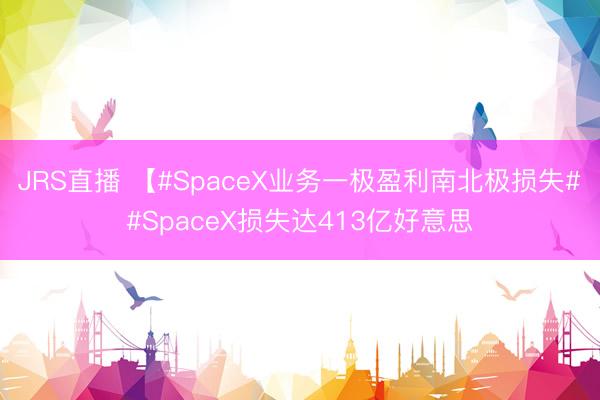 JRS直播 【#SpaceX业务一极盈利南北极损失##SpaceX损失达413亿好意思