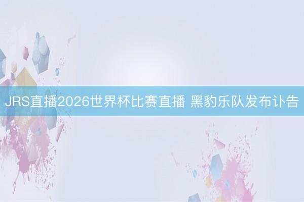 JRS直播2026世界杯比赛直播 黑豹乐队发布讣告