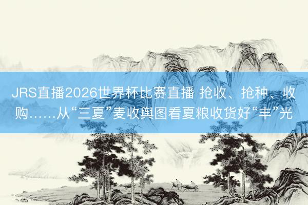 JRS直播2026世界杯比赛直播 抢收、抢种、收购……从“三夏”麦收舆图看夏粮收货好“丰”光