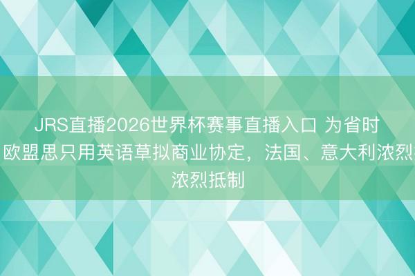 JRS直播2026世界杯赛事直播入口 为省时刻,欧盟思只用英语草拟商业协定,法国、意大利浓烈抵制