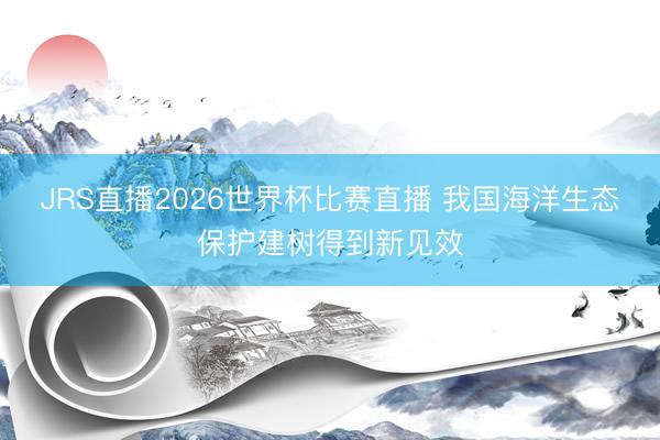 JRS直播2026世界杯比赛直播 我国海洋生态保护建树得到新见效