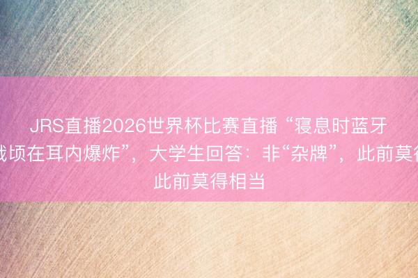 JRS直播2026世界杯比赛直播 “寝息时蓝牙耳机俄顷在耳内爆炸”,大学生回答:非“杂牌”,此前莫得相当