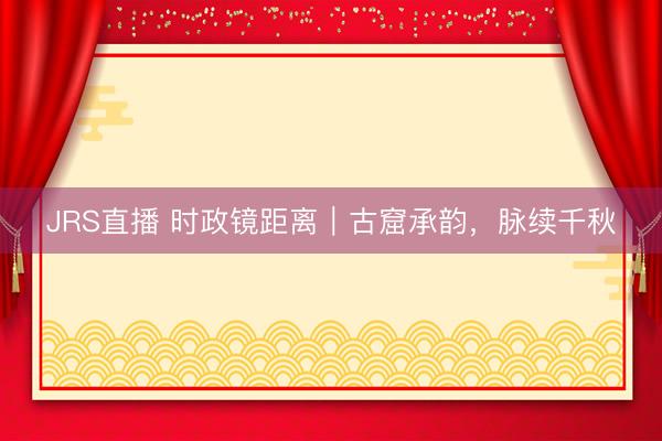JRS直播 时政镜距离|古窟承韵,脉续千秋